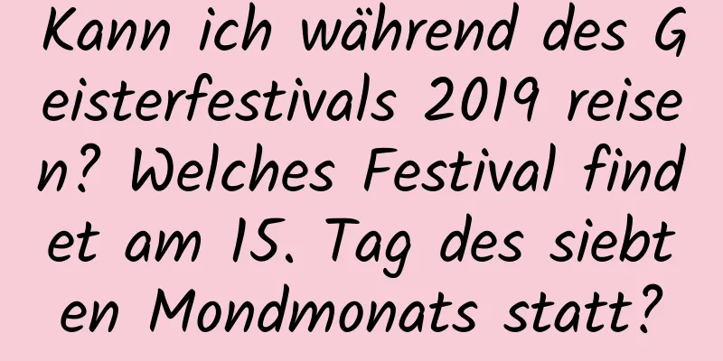 Kann ich während des Geisterfestivals 2019 reisen? Welches Festival findet am 15. Tag des siebten Mondmonats statt?