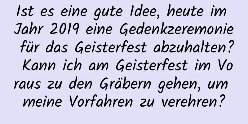 Ist es eine gute Idee, heute im Jahr 2019 eine Gedenkzeremonie für das Geisterfest abzuhalten? Kann ich am Geisterfest im Voraus zu den Gräbern gehen, um meine Vorfahren zu verehren?