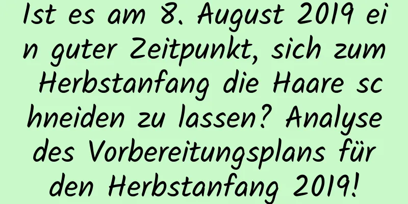 Ist es am 8. August 2019 ein guter Zeitpunkt, sich zum Herbstanfang die Haare schneiden zu lassen? Analyse des Vorbereitungsplans für den Herbstanfang 2019!