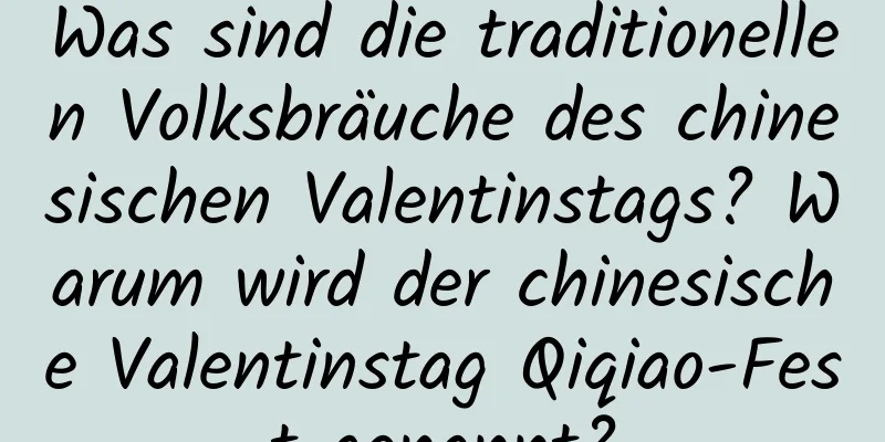 Was sind die traditionellen Volksbräuche des chinesischen Valentinstags? Warum wird der chinesische Valentinstag Qiqiao-Fest genannt?