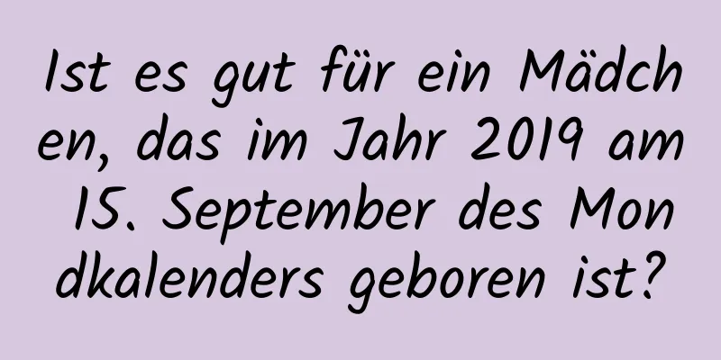 Ist es gut für ein Mädchen, das im Jahr 2019 am 15. September des Mondkalenders geboren ist?