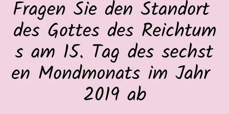 Fragen Sie den Standort des Gottes des Reichtums am 15. Tag des sechsten Mondmonats im Jahr 2019 ab