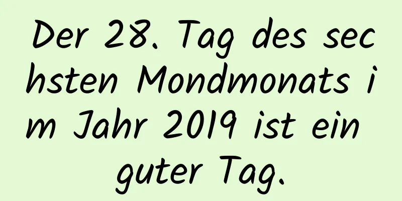 Der 28. Tag des sechsten Mondmonats im Jahr 2019 ist ein guter Tag.