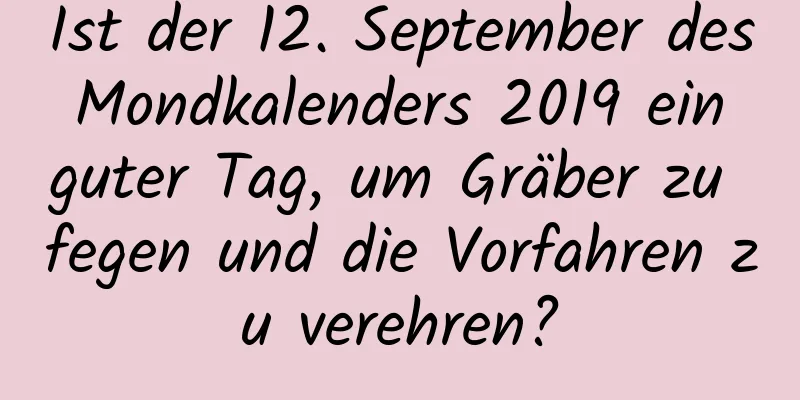 Ist der 12. September des Mondkalenders 2019 ein guter Tag, um Gräber zu fegen und die Vorfahren zu verehren?