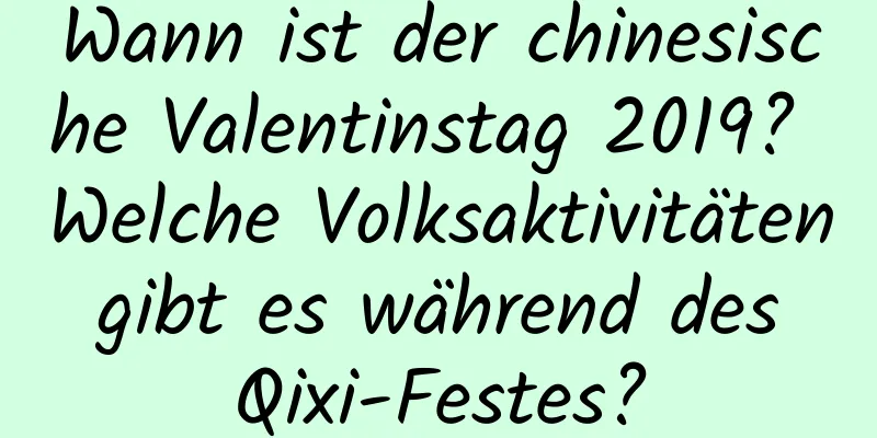 Wann ist der chinesische Valentinstag 2019? Welche Volksaktivitäten gibt es während des Qixi-Festes?