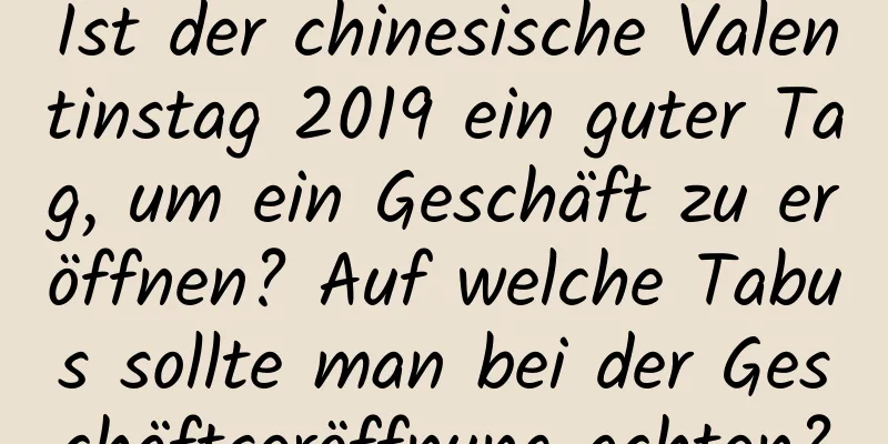 Ist der chinesische Valentinstag 2019 ein guter Tag, um ein Geschäft zu eröffnen? Auf welche Tabus sollte man bei der Geschäftseröffnung achten?