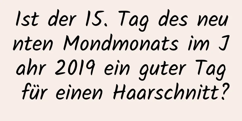Ist der 15. Tag des neunten Mondmonats im Jahr 2019 ein guter Tag für einen Haarschnitt?