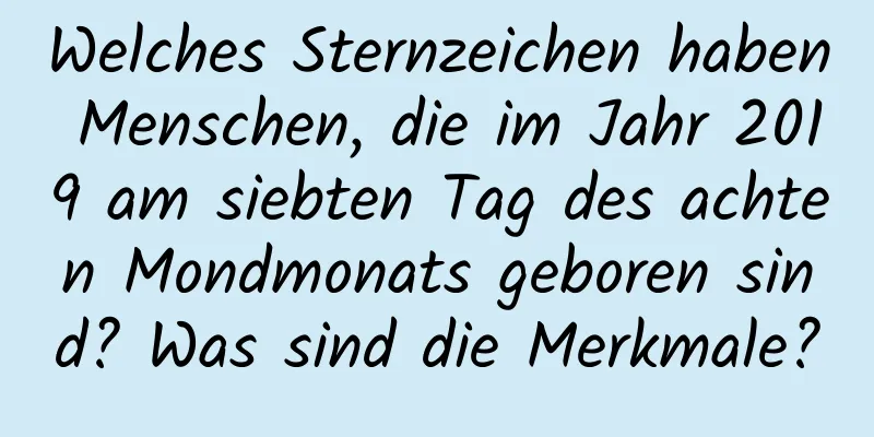 Welches Sternzeichen haben Menschen, die im Jahr 2019 am siebten Tag des achten Mondmonats geboren sind? Was sind die Merkmale?