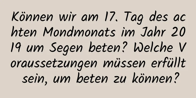 Können wir am 17. Tag des achten Mondmonats im Jahr 2019 um Segen beten? Welche Voraussetzungen müssen erfüllt sein, um beten zu können?