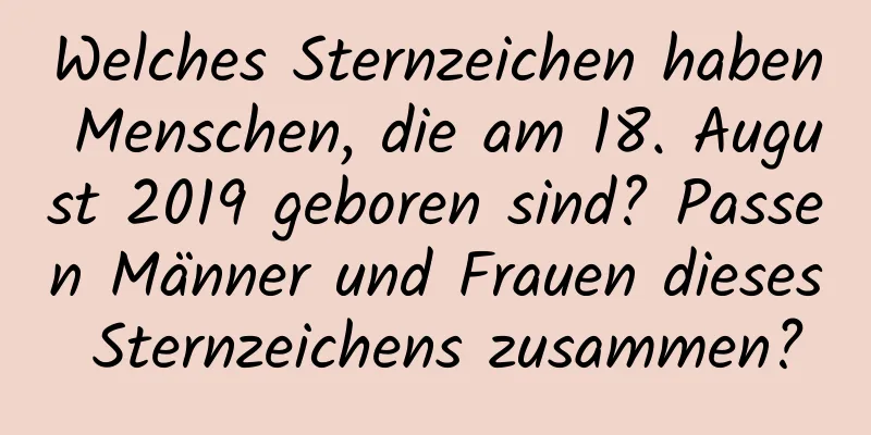 Welches Sternzeichen haben Menschen, die am 18. August 2019 geboren sind? Passen Männer und Frauen dieses Sternzeichens zusammen?
