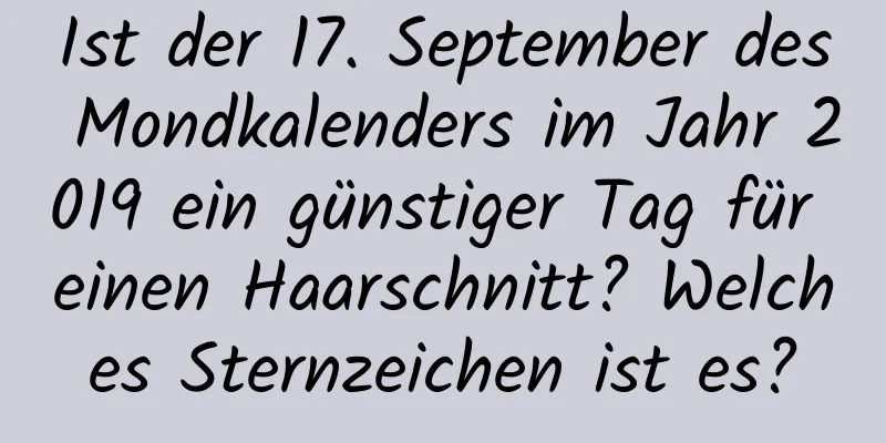Ist der 17. September des Mondkalenders im Jahr 2019 ein günstiger Tag für einen Haarschnitt? Welches Sternzeichen ist es?