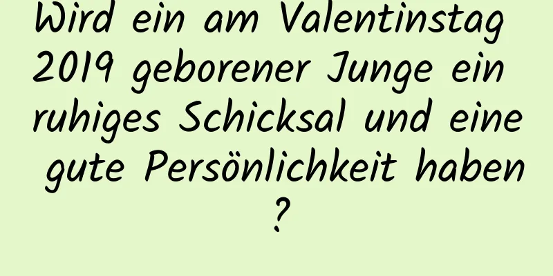 Wird ein am Valentinstag 2019 geborener Junge ein ruhiges Schicksal und eine gute Persönlichkeit haben?