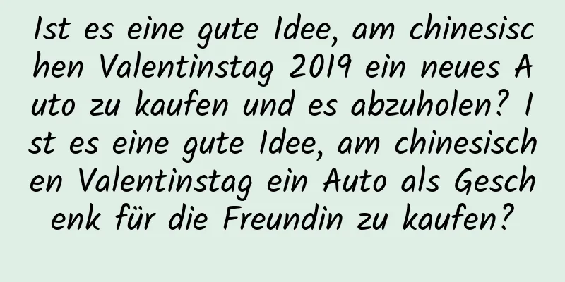 Ist es eine gute Idee, am chinesischen Valentinstag 2019 ein neues Auto zu kaufen und es abzuholen? Ist es eine gute Idee, am chinesischen Valentinstag ein Auto als Geschenk für die Freundin zu kaufen?