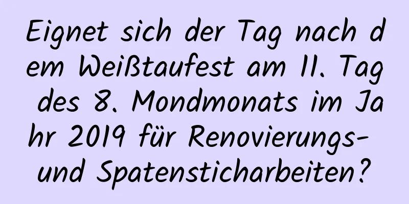 Eignet sich der Tag nach dem Weißtaufest am 11. Tag des 8. Mondmonats im Jahr 2019 für Renovierungs- und Spatensticharbeiten?