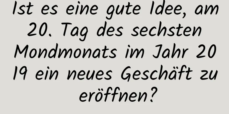 Ist es eine gute Idee, am 20. Tag des sechsten Mondmonats im Jahr 2019 ein neues Geschäft zu eröffnen?