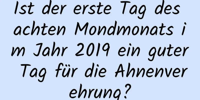 Ist der erste Tag des achten Mondmonats im Jahr 2019 ein guter Tag für die Ahnenverehrung?