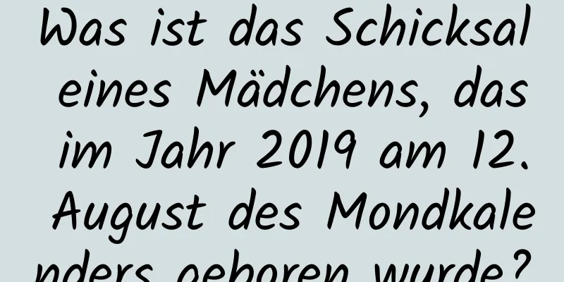 Was ist das Schicksal eines Mädchens, das im Jahr 2019 am 12. August des Mondkalenders geboren wurde?