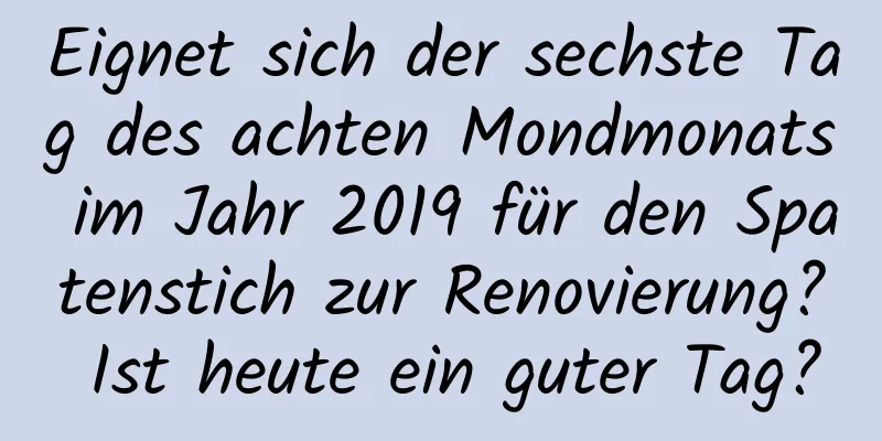 Eignet sich der sechste Tag des achten Mondmonats im Jahr 2019 für den Spatenstich zur Renovierung? Ist heute ein guter Tag?