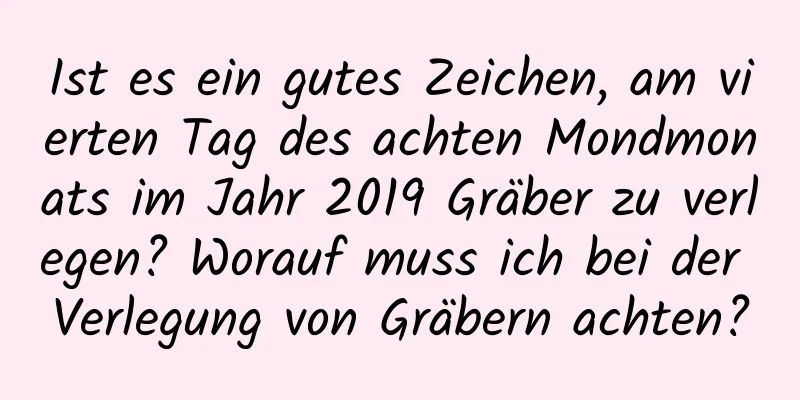 Ist es ein gutes Zeichen, am vierten Tag des achten Mondmonats im Jahr 2019 Gräber zu verlegen? Worauf muss ich bei der Verlegung von Gräbern achten?