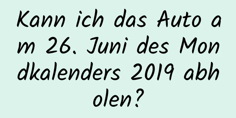 Kann ich das Auto am 26. Juni des Mondkalenders 2019 abholen?