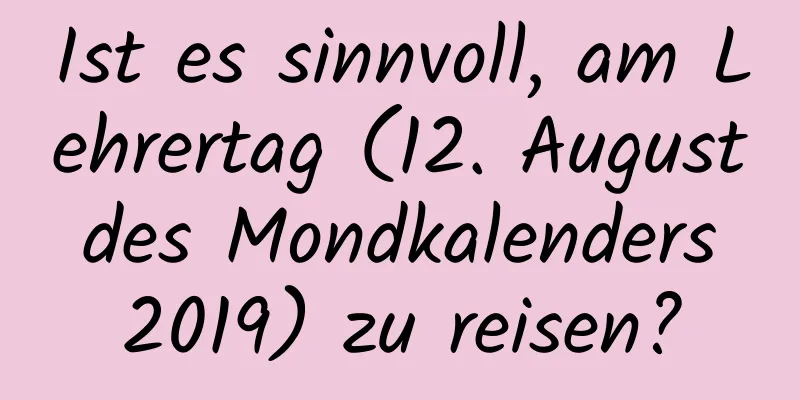 Ist es sinnvoll, am Lehrertag (12. August des Mondkalenders 2019) zu reisen?