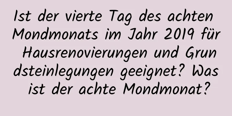 Ist der vierte Tag des achten Mondmonats im Jahr 2019 für Hausrenovierungen und Grundsteinlegungen geeignet? Was ist der achte Mondmonat?