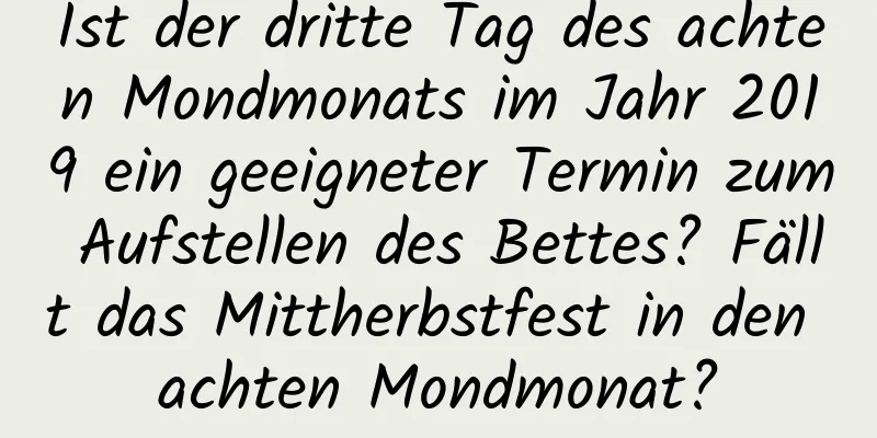 Ist der dritte Tag des achten Mondmonats im Jahr 2019 ein geeigneter Termin zum Aufstellen des Bettes? Fällt das Mittherbstfest in den achten Mondmonat?