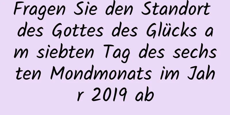 Fragen Sie den Standort des Gottes des Glücks am siebten Tag des sechsten Mondmonats im Jahr 2019 ab