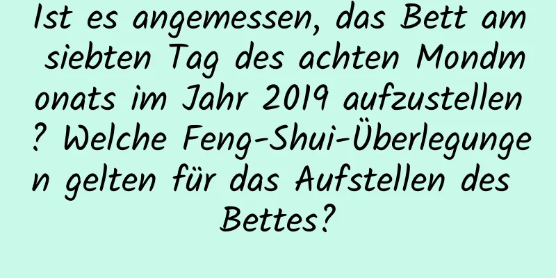 Ist es angemessen, das Bett am siebten Tag des achten Mondmonats im Jahr 2019 aufzustellen? Welche Feng-Shui-Überlegungen gelten für das Aufstellen des Bettes?