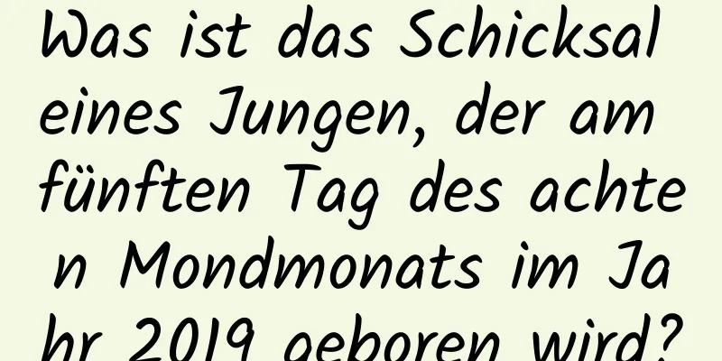 Was ist das Schicksal eines Jungen, der am fünften Tag des achten Mondmonats im Jahr 2019 geboren wird?