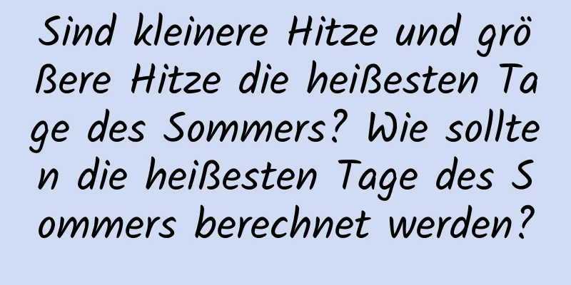 Sind kleinere Hitze und größere Hitze die heißesten Tage des Sommers? Wie sollten die heißesten Tage des Sommers berechnet werden?