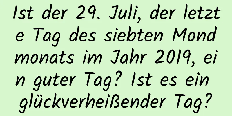 Ist der 29. Juli, der letzte Tag des siebten Mondmonats im Jahr 2019, ein guter Tag? Ist es ein glückverheißender Tag?