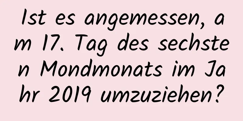 Ist es angemessen, am 17. Tag des sechsten Mondmonats im Jahr 2019 umzuziehen?