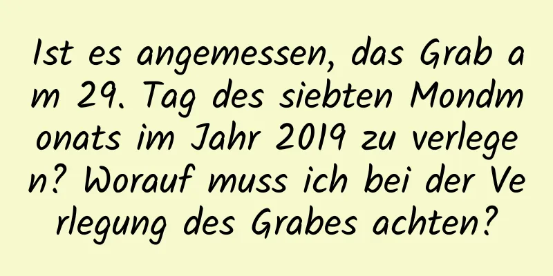 Ist es angemessen, das Grab am 29. Tag des siebten Mondmonats im Jahr 2019 zu verlegen? Worauf muss ich bei der Verlegung des Grabes achten?