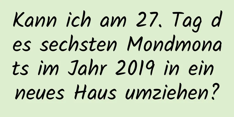 Kann ich am 27. Tag des sechsten Mondmonats im Jahr 2019 in ein neues Haus umziehen?