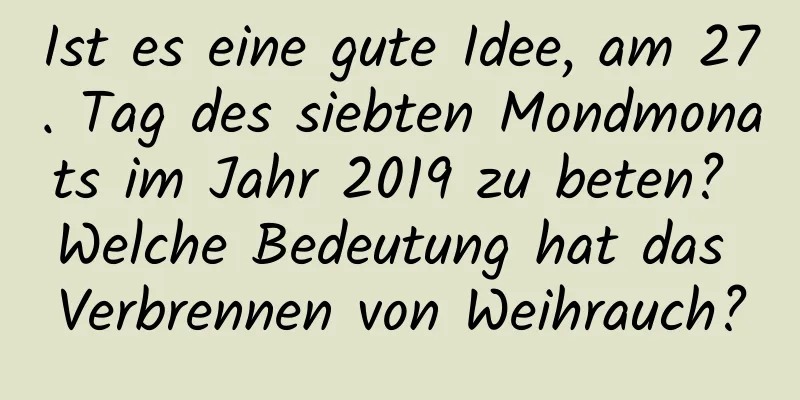 Ist es eine gute Idee, am 27. Tag des siebten Mondmonats im Jahr 2019 zu beten? Welche Bedeutung hat das Verbrennen von Weihrauch?