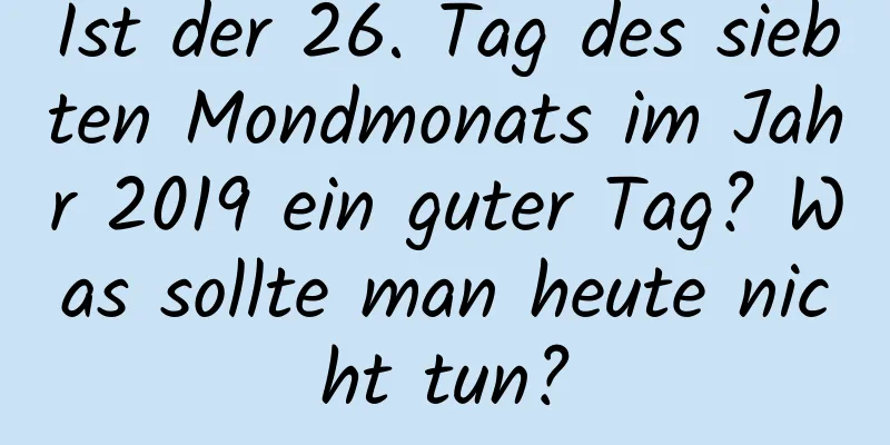 Ist der 26. Tag des siebten Mondmonats im Jahr 2019 ein guter Tag? Was sollte man heute nicht tun?