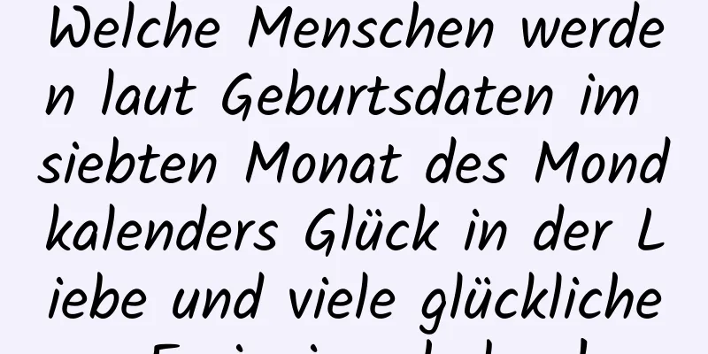 Welche Menschen werden laut Geburtsdaten im siebten Monat des Mondkalenders Glück in der Liebe und viele glückliche Ereignisse haben!