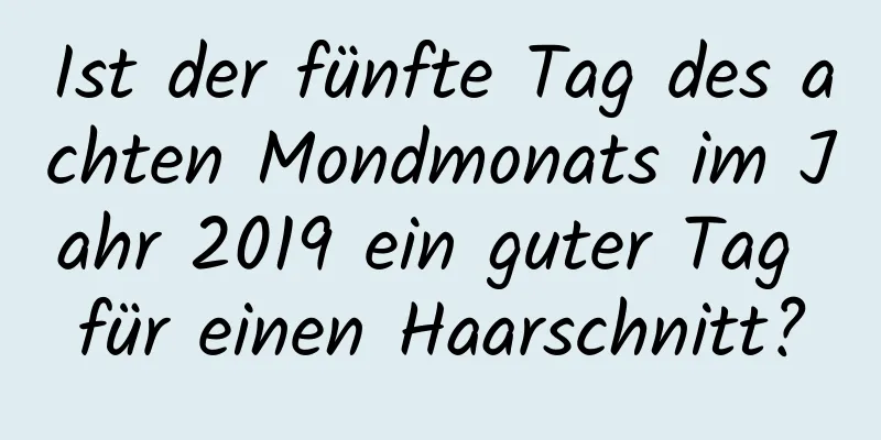 Ist der fünfte Tag des achten Mondmonats im Jahr 2019 ein guter Tag für einen Haarschnitt?