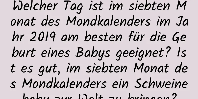 Welcher Tag ist im siebten Monat des Mondkalenders im Jahr 2019 am besten für die Geburt eines Babys geeignet? Ist es gut, im siebten Monat des Mondkalenders ein Schweinebaby zur Welt zu bringen?