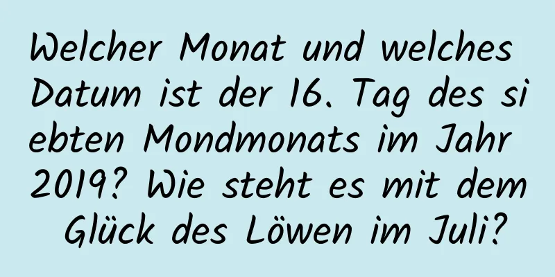Welcher Monat und welches Datum ist der 16. Tag des siebten Mondmonats im Jahr 2019? Wie steht es mit dem Glück des Löwen im Juli?