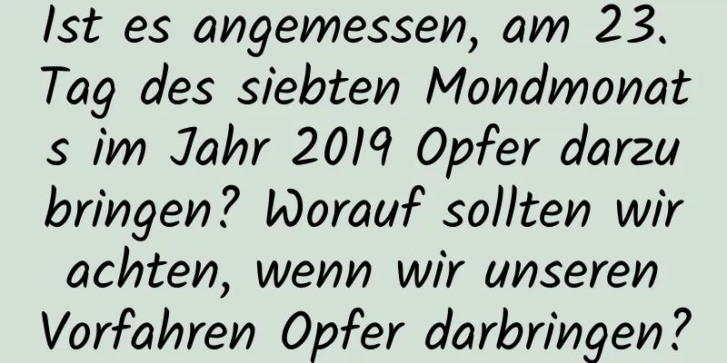 Ist es angemessen, am 23. Tag des siebten Mondmonats im Jahr 2019 Opfer darzubringen? Worauf sollten wir achten, wenn wir unseren Vorfahren Opfer darbringen?