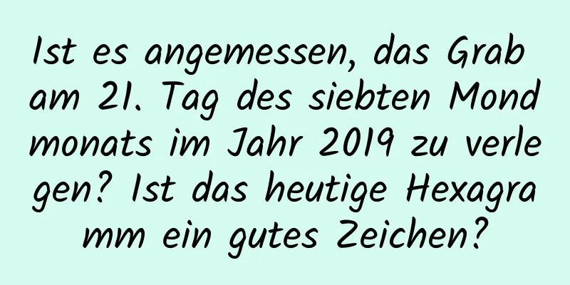 Ist es angemessen, das Grab am 21. Tag des siebten Mondmonats im Jahr 2019 zu verlegen? Ist das heutige Hexagramm ein gutes Zeichen?