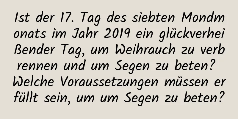 Ist der 17. Tag des siebten Mondmonats im Jahr 2019 ein glückverheißender Tag, um Weihrauch zu verbrennen und um Segen zu beten? Welche Voraussetzungen müssen erfüllt sein, um um Segen zu beten?