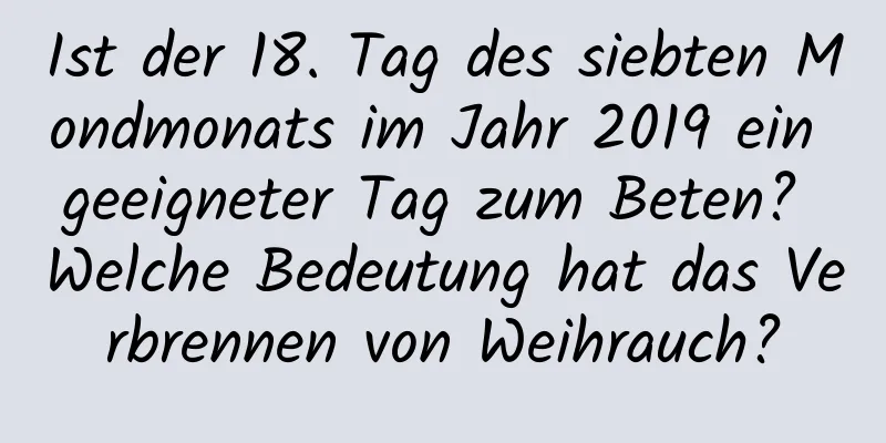 Ist der 18. Tag des siebten Mondmonats im Jahr 2019 ein geeigneter Tag zum Beten? Welche Bedeutung hat das Verbrennen von Weihrauch?