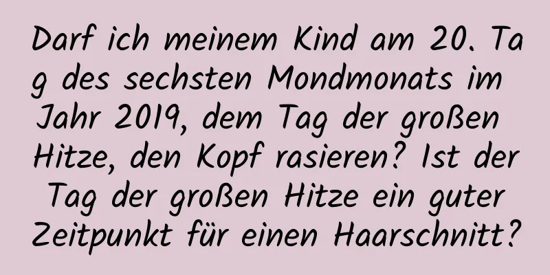 Darf ich meinem Kind am 20. Tag des sechsten Mondmonats im Jahr 2019, dem Tag der großen Hitze, den Kopf rasieren? Ist der Tag der großen Hitze ein guter Zeitpunkt für einen Haarschnitt?