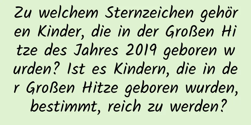 Zu welchem ​​Sternzeichen gehören Kinder, die in der Großen Hitze des Jahres 2019 geboren wurden? Ist es Kindern, die in der Großen Hitze geboren wurden, bestimmt, reich zu werden?