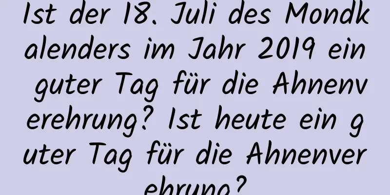 Ist der 18. Juli des Mondkalenders im Jahr 2019 ein guter Tag für die Ahnenverehrung? Ist heute ein guter Tag für die Ahnenverehrung?