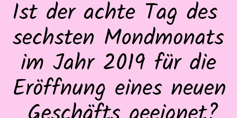Ist der achte Tag des sechsten Mondmonats im Jahr 2019 für die Eröffnung eines neuen Geschäfts geeignet?