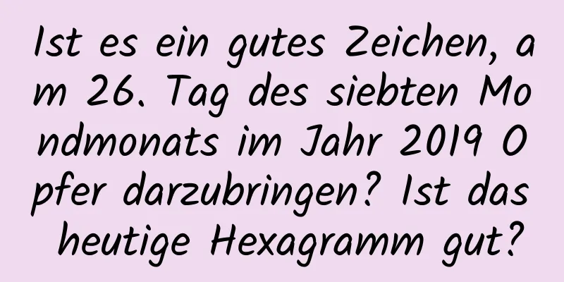 Ist es ein gutes Zeichen, am 26. Tag des siebten Mondmonats im Jahr 2019 Opfer darzubringen? Ist das heutige Hexagramm gut?